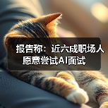 报告称:近六成职场人愿意尝试AI面试(图1) 报告称:近六成职场人愿意尝试AI面试(图1)