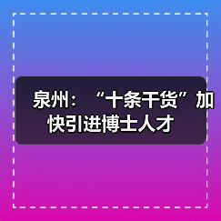 泉州:“十条干货”加快引进博士人才(图4) 泉州:“十条干货”加快引进博士人才(图4)