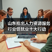 山东推出人力资源服务行业促就业十大行动(图3) 山东推出人力资源服务行业促就业十大行动(图3)