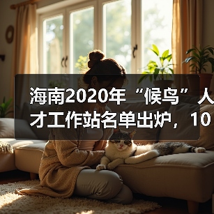 海南2020年“候鸟”人才工作站名单出炉，10家站点入选（图4）