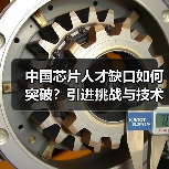 中国芯片人才缺口如何突破?引进挑战与技术瓶颈分析(图2) 中国芯片人才缺口如何突破?引进挑战与技术瓶颈分析(图2)