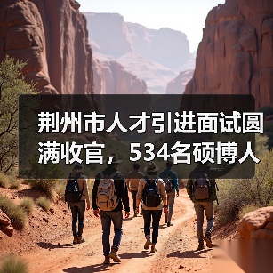 荆州市人才引进面试圆满收官，534名硕博人才参与角逐（图4）